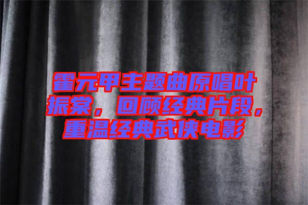 霍元甲主題曲原唱葉振棠，回顧經典片段，重溫經典武俠電影