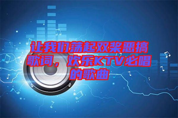 讓我們蕩起雙槳惡搞歌詞，歡樂KTV必唱的歌曲