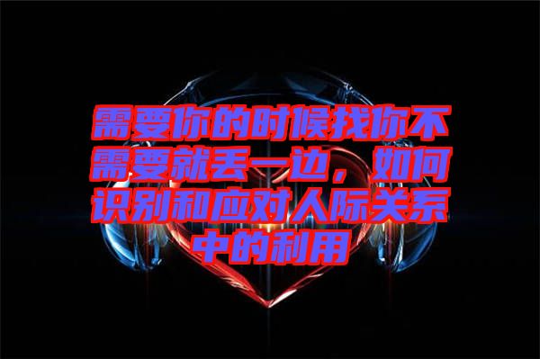 需要你的時候找你不需要就丟一邊，如何識別和應(yīng)對人際關(guān)系中的利用