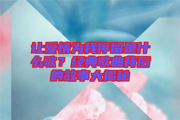 讓愛情為我停留是什么歌？經典歌曲背后的故事大揭秘