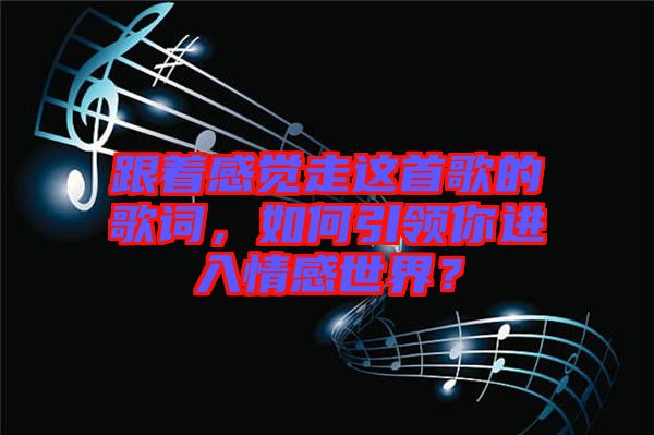 跟著感覺走這首歌的歌詞，如何引領你進入情感世界？