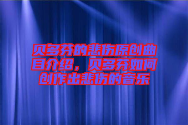 貝多芬的悲傷原創曲目介紹，貝多芬如何創作出悲傷的音樂