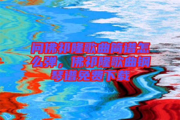 問佛祁隆歌曲簡譜怎么彈，佛祁隆歌曲鋼琴譜免費下載