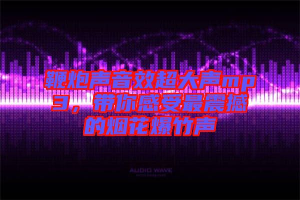 鞭炮聲音效超大聲mp3，帶你感受最震撼的煙花爆竹聲
