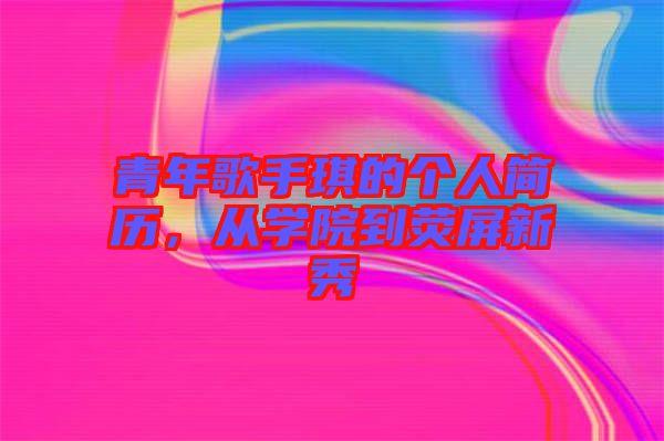 青年歌手琪的個(gè)人簡(jiǎn)歷，從學(xué)院到熒屏新秀