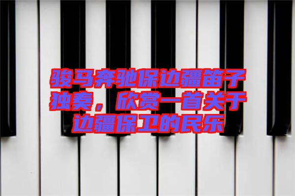 駿馬奔馳保邊疆笛子獨奏，欣賞一首關于邊疆保衛的民樂