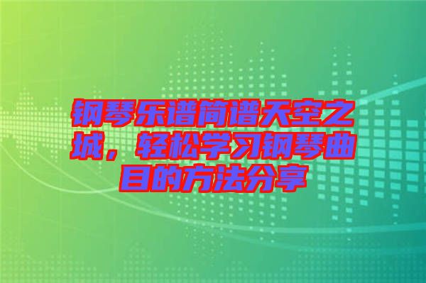 鋼琴樂譜簡譜天空之城，輕松學習鋼琴曲目的方法分享