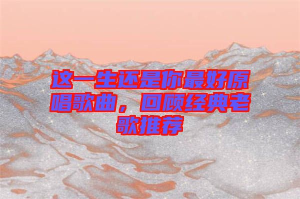 這一生還是你最好原唱歌曲，回顧經(jīng)典老歌推薦