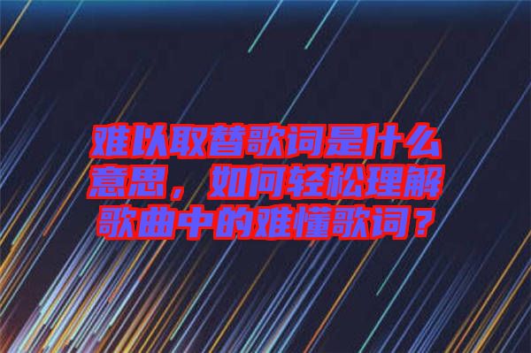 難以取替歌詞是什么意思，如何輕松理解歌曲中的難懂歌詞？