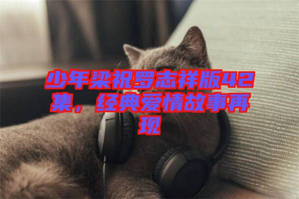 少年梁祝羅志祥版42集，經(jīng)典愛情故事再現(xiàn)