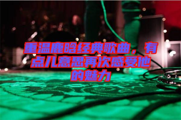 重溫鹿晗經典歌曲，有點兒意思再次感受他的魅力