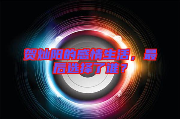 賀燦陽的感情生活，最后選擇了誰？