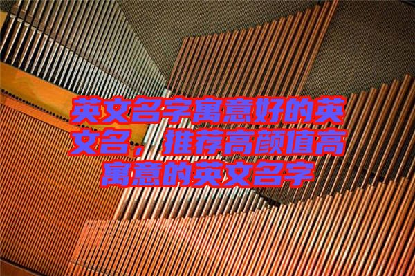 英文名字寓意好的英文名，推薦高顏值高寓意的英文名字