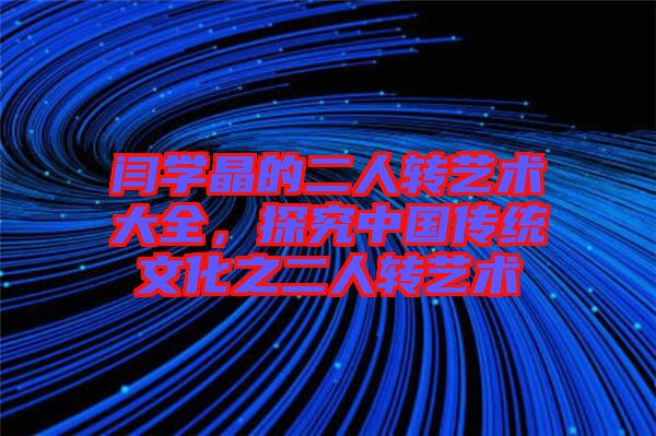 閆學晶的二人轉(zhuǎn)藝術(shù)大全，探究中國傳統(tǒng)文化之二人轉(zhuǎn)藝術(shù)