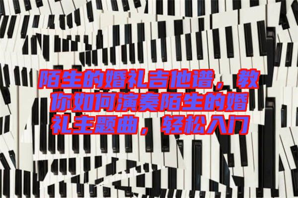 陌生的婚禮吉他譜，教你如何演奏陌生的婚禮主題曲，輕松入門