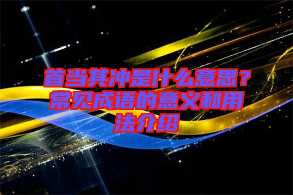 首當(dāng)其沖是什么意思？常見(jiàn)成語(yǔ)的意義和用法介紹