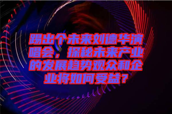 踢出個未來劉德華演唱會，探秘未來產業的發展趨勢觀眾和企業將如何受益？