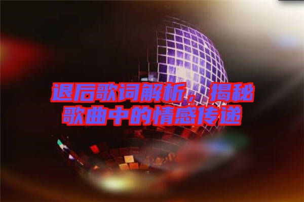 退后歌詞解析，揭秘歌曲中的情感傳遞