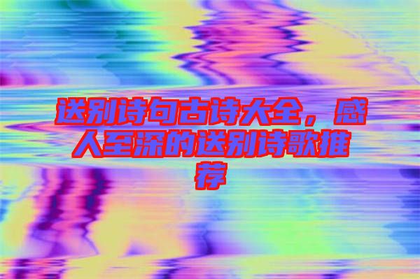 送別詩句古詩大全，感人至深的送別詩歌推薦