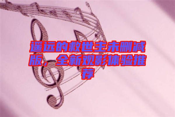 遙遠的救世主未刪減版，全新觀影體驗推薦