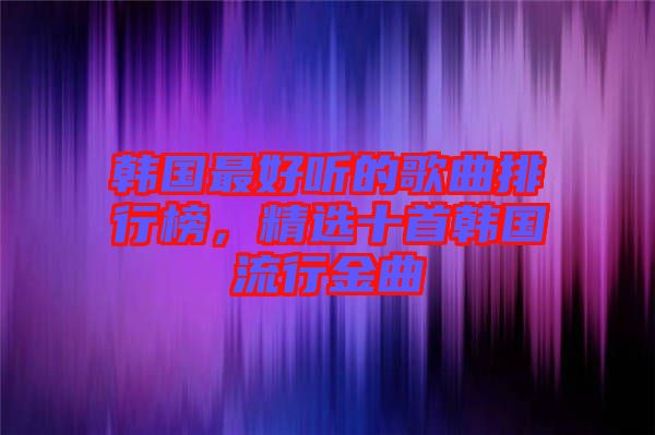 韓國(guó)最好聽的歌曲排行榜，精選十首韓國(guó)流行金曲