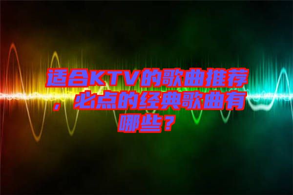 適合KTV的歌曲推薦，必點的經典歌曲有哪些？