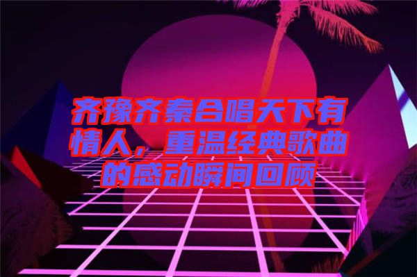 齊豫齊秦合唱天下有情人，重溫經(jīng)典歌曲的感動瞬間回顧