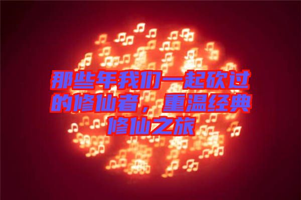 那些年我們一起砍過的修仙者，重溫經典修仙之旅