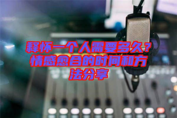 釋懷一個人需要多久？情感愈合的時間和方法分享