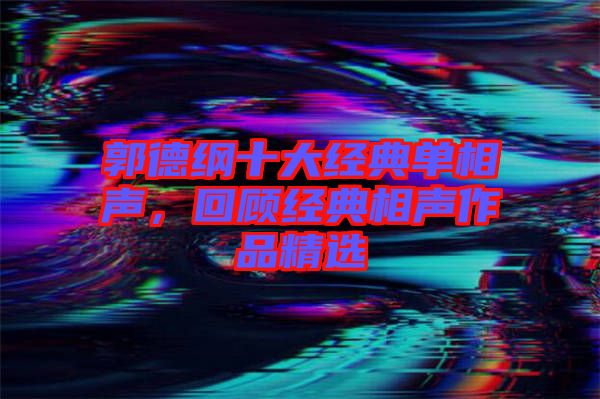 郭德綱十大經(jīng)典單相聲，回顧經(jīng)典相聲作品精選
