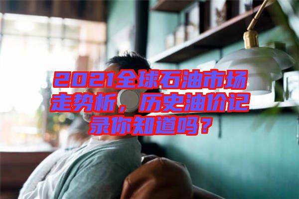 2021全球石油市場走勢析，歷史油價記錄你知道嗎？