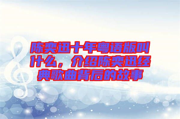 陳奕迅十年粵語版叫什么，介紹陳奕迅經典歌曲背后的故事