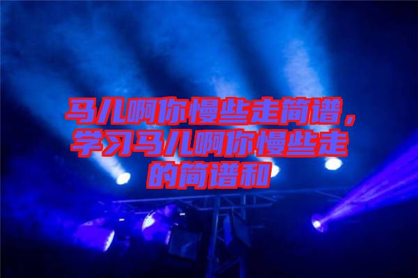 馬兒啊你慢些走簡譜，學習馬兒啊你慢些走的簡譜和