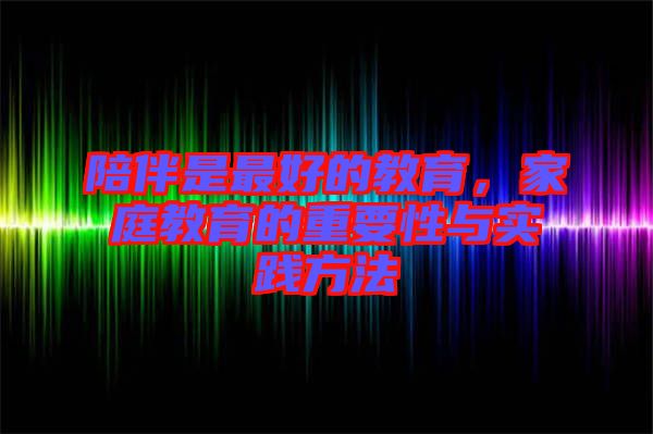 陪伴是最好的教育，家庭教育的重要性與實踐方法