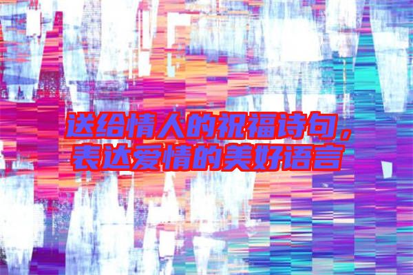 送給情人的祝福詩句，表達(dá)愛情的美好語言