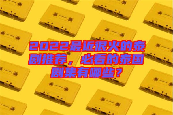 2022最近很火的泰劇推薦，必看的泰國(guó)劇集有哪些？