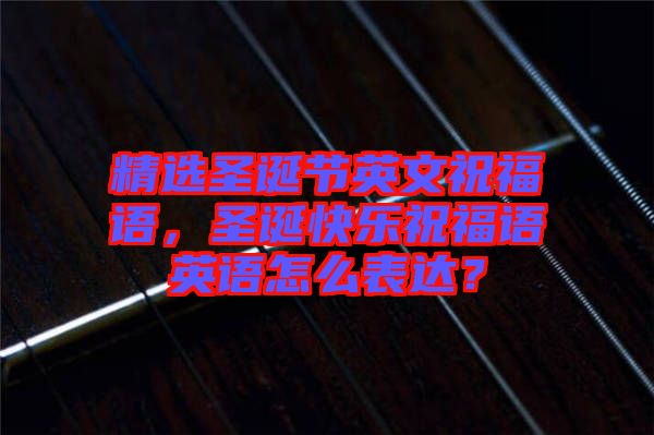 精選圣誕節(jié)英文祝福語，圣誕快樂祝福語英語怎么表達(dá)？