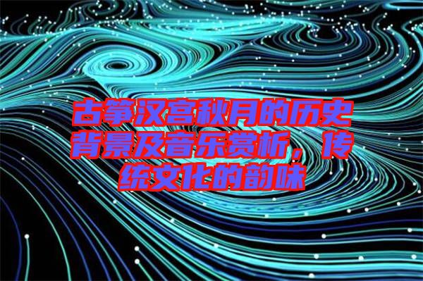 古箏漢宮秋月的歷史背景及音樂(lè)賞析，傳統(tǒng)文化的韻味