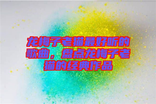 龍梅子老貓最好聽的歌曲，盤點龍梅子老貓的經典作品