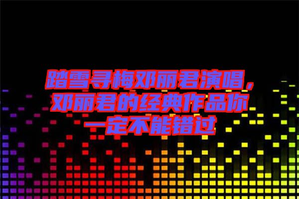踏雪尋梅鄧麗君演唱，鄧麗君的經(jīng)典作品你一定不能錯(cuò)過