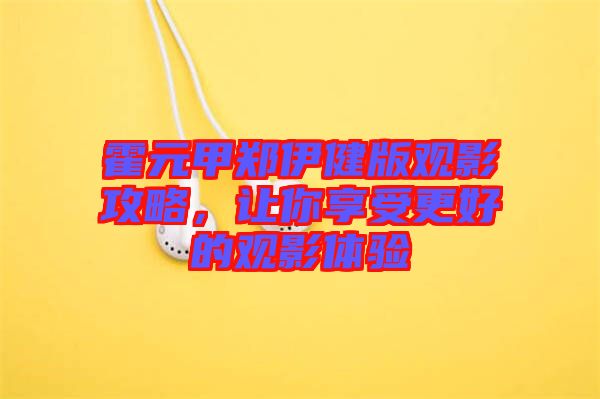 霍元甲鄭伊健版觀影攻略，讓你享受更好的觀影體驗