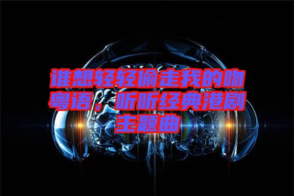 誰想輕輕偷走我的吻粵語，聽聽經典港劇主題曲