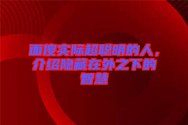 面傻實際超聰明的人，介紹隱藏在外之下的智慧