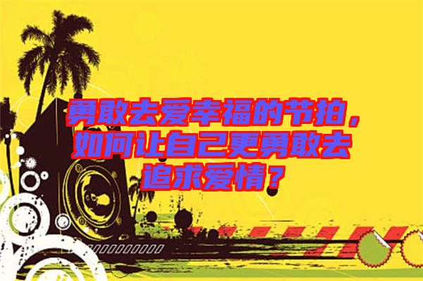 勇敢去愛幸福的節拍，如何讓自己更勇敢去追求愛情？