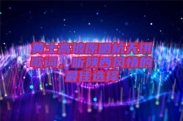 黃土高坡原唱杭天琪歌詞，聽陜西風(fēng)情的最佳選擇