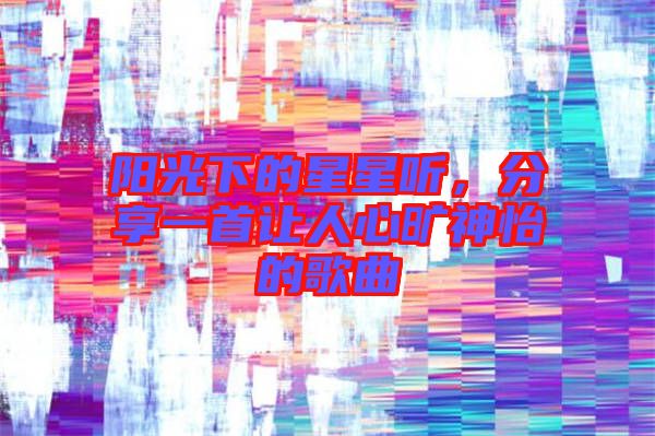 陽光下的星星聽，分享一首讓人心曠神怡的歌曲