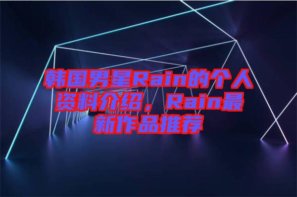 韓國男星Rain的個人資料介紹，Rain最新作品推薦