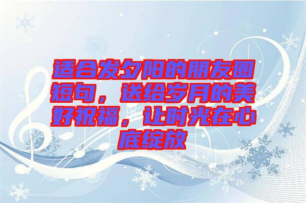 適合發(fā)夕陽的朋友圈短句，送給歲月的美好祝福，讓時光在心底綻放