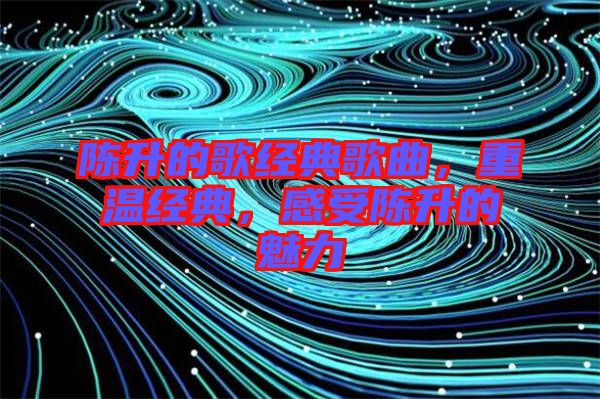 陳升的歌經典歌曲，重溫經典，感受陳升的魅力