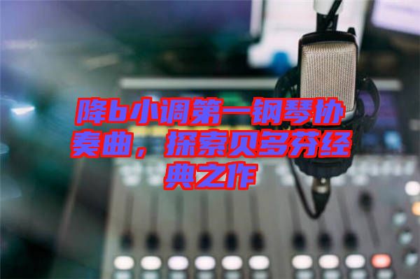 降b小調第一鋼琴協(xié)奏曲，探索貝多芬經(jīng)典之作